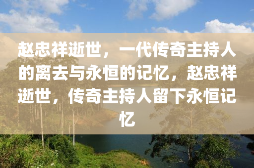 趙忠祥逝世，一代傳奇主持人的離去與永恒的記憶，趙忠祥逝世，傳奇主持人留下永金華市寶吉環(huán)境技術(shù)有限公司恒記憶