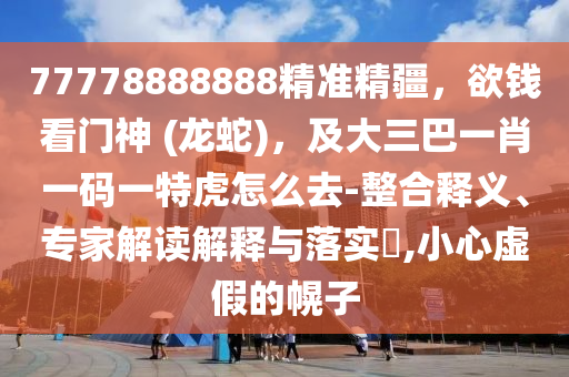 77778888888精準(zhǔn)精疆，欲錢看門神 (龍蛇)，及大三巴一肖一碼一特虎怎么去-整合釋義、專家解讀解釋與落實(shí)?,小心虛假的幌子金華市寶吉環(huán)境技術(shù)有限公司