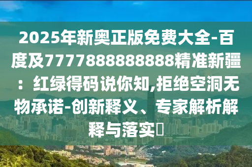 2025年新奧正版免費(fèi)大全-百度及7777888888888精準(zhǔn)新疆：紅綠得碼說你知,拒絕空洞無物承諾-創(chuàng)新釋義、專家解析解釋與落實(shí)?金華市寶吉環(huán)境技術(shù)有限公司