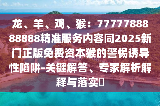 龍、羊、雞、猴：7777788888888精準(zhǔn)服務(wù)內(nèi)容同2025新門正版免費(fèi)資本猴的警惕誘導(dǎo)性陷阱-關(guān)鍵解答、專家解析解釋與落實(shí)?金華市寶吉環(huán)境技術(shù)有限公司