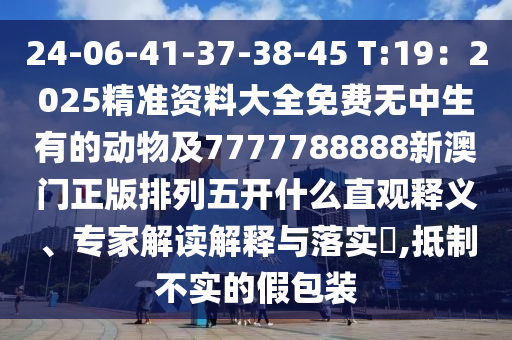 24-06-41-37-38-45 T:19：2025精準(zhǔn)資料大全免費(fèi)無中生有的動(dòng)物及7777788888新澳門正版排列五開什么直金華市寶吉環(huán)境技術(shù)有限公司觀釋義、專家解讀解釋與落實(shí)?,抵制不實(shí)的假包裝