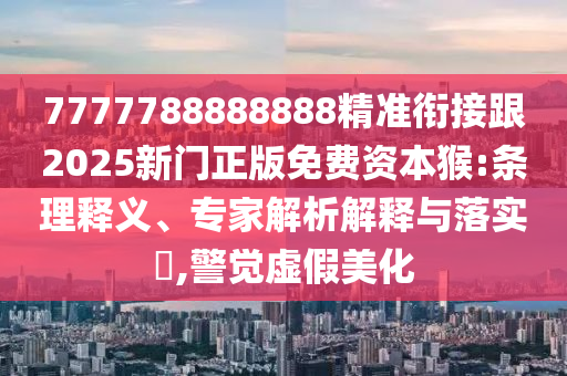 7777788888888精準(zhǔn)銜接跟2025新門正版免費(fèi)資本猴:條理釋義、專家解析解釋與落實(shí)?,警覺(jué)虛假美化金華市寶吉環(huán)境技術(shù)有限公司