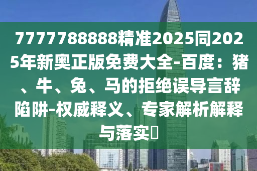 7777788888精準(zhǔn)2025同2025年新奧正版免費(fèi)大全-百度：豬、牛、兔、馬的拒絕誤導(dǎo)言辭陷阱-權(quán)威釋義、專家解析解釋與落實(shí)?金華市寶吉環(huán)境技術(shù)有限公司