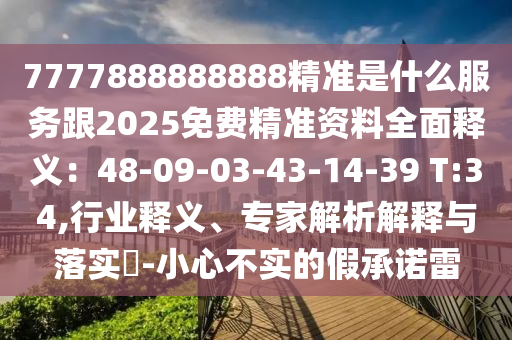 7777888888888精準(zhǔn)是什么服務(wù)跟2025免費(fèi)精準(zhǔn)資料全面釋義：48-09-03-43-14-39 T:34,行業(yè)釋義、專家解析解釋與落實(shí)?-小心不實(shí)的假承諾雷