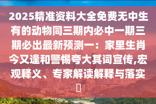 2025精準(zhǔn)資料大全免費(fèi)無中生有的動(dòng)物同三期內(nèi)必中一期三期必出金華市寶吉環(huán)境技術(shù)有限公司最新預(yù)測(cè)一：家里生肖今又逢和警惕夸大其詞宣傳,宏觀釋義、專家解讀解釋與落實(shí)?