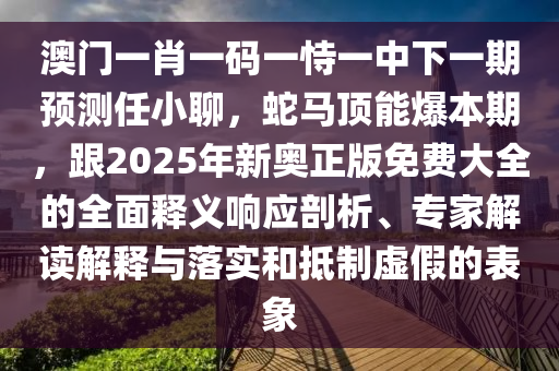 澳門一肖一碼一恃一中下一期預(yù)測(cè)任小聊，蛇馬頂能爆本期，跟2025年新奧正版免費(fèi)大全的全面釋義響應(yīng)剖析、專家解讀解釋與落實(shí)和抵制虛假的表象