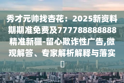 秀才元帥找杏花：2025金華市寶吉環(huán)境技術(shù)有限公司新資料期期準(zhǔn)免費(fèi)及777788888888精準(zhǔn)新疆-留心欺詐性廣告,微觀解答、專家解析解釋與落實(shí)?