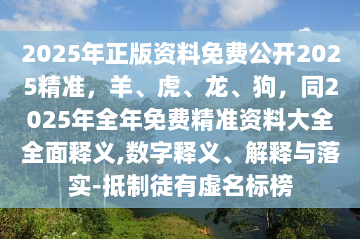 2025年正版資料免費(fèi)公開2025精準(zhǔn)，羊、虎、龍、狗，同2025年全年免費(fèi)精準(zhǔn)資料大全全面釋義,數(shù)字釋義、解釋與落實(shí)-抵制徒有虛名標(biāo)榜