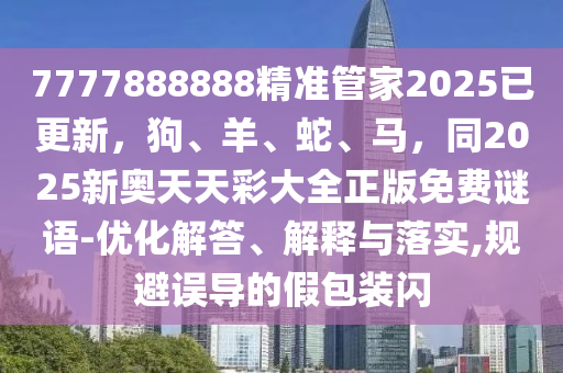 7777888888精準(zhǔn)管家2025已更新，狗、羊、蛇、馬，同2025新奧天天彩大全正版免費(fèi)謎語(yǔ)-優(yōu)化解答、解釋與落實(shí),規(guī)避誤導(dǎo)的假包裝閃