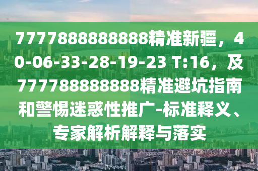 7777888888888精準(zhǔn)新疆，40-06-33-28-19-23 T:16，及777788888888精準(zhǔn)避坑指南和警惕迷惑性推廣-標(biāo)準(zhǔn)釋義、專家解析解釋與落實
