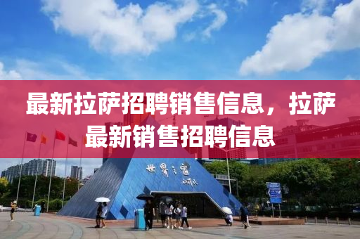 最新拉薩招聘銷售信息，拉薩最新銷售招聘信息