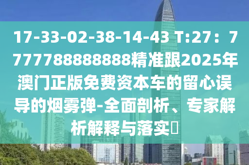 17-33-02-38-14-43 T:27：7777788888888精準(zhǔn)跟2025年澳門正版免費(fèi)資本車的留心誤導(dǎo)的煙霧彈-全面剖析、專家解析解釋與落實(shí)?