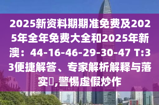 2025新資料期期準免費及2025年全年免費大全和2025年新澳：44-16-46-29-30-47 T:33便捷解答、專家解析解釋與落實?,警惕虛假炒作