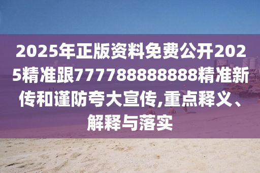 2025年正版資料免費公開2025精準跟777788888888精準新傳和謹防夸大宣傳,重點釋義、解釋與落實