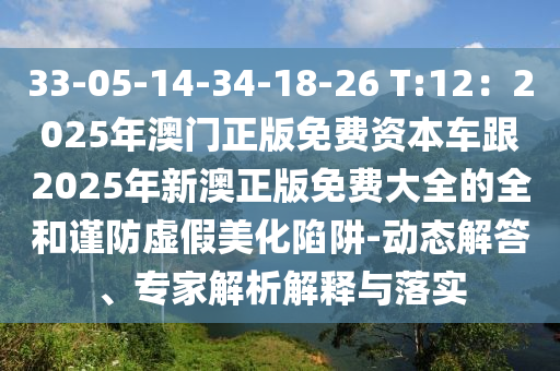 33-05-14-34-18-26 T:12：2025年澳門正版免費(fèi)資本車跟2025年新澳正版免費(fèi)大全的全和謹(jǐn)防虛假美化陷阱-動(dòng)態(tài)解答、專家解析解釋與落實(shí)