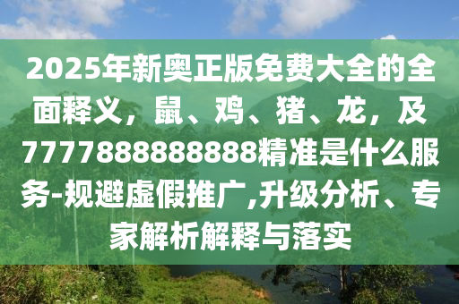 2025年新奧正版免費(fèi)大全的全面釋義，鼠、雞、豬、龍，及7777888888888精準(zhǔn)是什么服務(wù)-規(guī)避虛假推廣,升級分析、專家解析解釋與落實(shí)