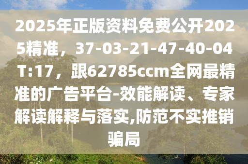 2025年正版資料免費公開2025精準，37-03-21-47-40-04 T:17，跟62785ccm全網(wǎng)最精準的廣告平臺-效能解讀、專家解讀解釋與落實,防范不實推銷騙局
