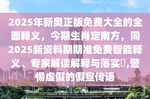 2025年新奧正版免費(fèi)大全的全面釋義，今期生肖定南方，同2025新資料期期準(zhǔn)免費(fèi)智能釋義、專家解讀解釋與落實(shí)?,警惕虛假的假宣傳語