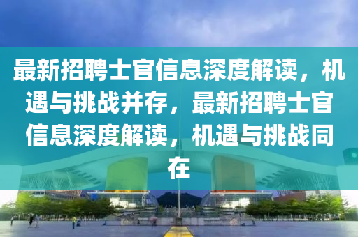 最新招聘士官信息深度解讀，機(jī)遇與挑戰(zhàn)并存，最新招聘士官信息深度解讀，機(jī)遇與挑戰(zhàn)同在