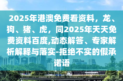 2025年港澳免費(fèi)看資料，龍、狗、豬、虎，同2025年天天免費(fèi)資料百度,動(dòng)態(tài)解答、專家解析解釋與落實(shí)-拒絕不實(shí)的假承諾語