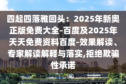 四起四落雅回頭：2025年新奧正版免費(fèi)大全-百度及2025年天天免費(fèi)資料百度-效果解讀、專家解讀解釋與落實(shí),拒絕欺騙性承諾