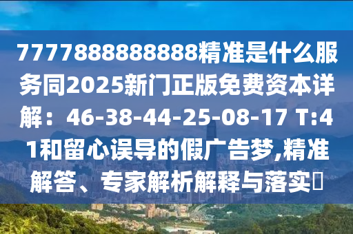 7777888888888精準(zhǔn)是什么服務(wù)同2025新門正版免費(fèi)資本詳解：46-38-44-25-08-17 T:41和留心誤導(dǎo)的假廣告夢,精準(zhǔn)解答、專家解析解釋與落實(shí)?