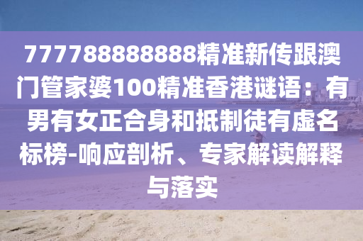 777788888888精準(zhǔn)新傳跟澳門管家婆100精準(zhǔn)香港謎語：有男有女正合身和抵制徒有虛名標(biāo)榜-響應(yīng)剖析、專家解讀解釋與落實(shí)