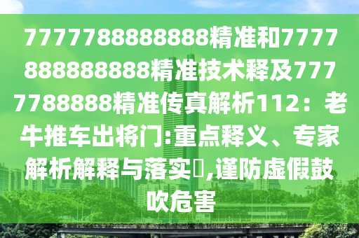 7777788888888精準(zhǔn)和7777888888888精準(zhǔn)技術(shù)釋及7777788888精準(zhǔn)傳真解析112：老牛推車出將門:重點(diǎn)釋義、專家解析解釋與落實(shí)?,謹(jǐn)防虛假鼓吹危害