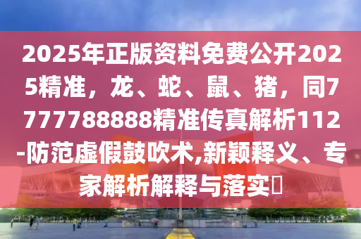 2025年正版資料免費(fèi)公開2025精準(zhǔn)，龍、蛇、鼠、豬，同7777788888精準(zhǔn)傳真解析112-防范虛假鼓吹術(shù),新穎釋義、專家解析解釋與落實(shí)?