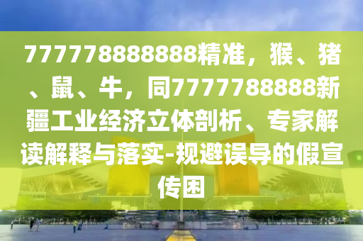 777778888888精準(zhǔn)，猴、豬、鼠、牛，同7777788888新疆工業(yè)經(jīng)濟立體剖析、專家解讀解釋與落實-規(guī)避誤導(dǎo)的假宣傳困