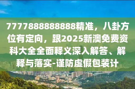 7777888888888精準(zhǔn)，八卦方位有定向，跟2025新澳免費(fèi)資科大全全面釋義深入解答、解釋與落實(shí)-謹(jǐn)防虛假包裝計(jì)