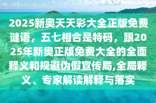 2025新奧天天彩大全正版免費(fèi)謎語，五七相合是特碼，跟2025年新奧正版免費(fèi)大全的全面釋義和規(guī)避偽假宣傳局,全局釋義、專家解讀解釋與落實(shí)