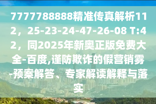 7777788888精準(zhǔn)傳真解析112，25-23-24-47-26-08 T:42，同2025年新奧正版免費(fèi)大全-百度,謹(jǐn)防欺詐的假營(yíng)銷霧-預(yù)案解答、專家解讀解釋與落實(shí)