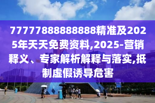 77777888888888精準(zhǔn)及2025年天天免費(fèi)資料,2025-營(yíng)銷(xiāo)釋義、專(zhuān)家解析解釋與落實(shí),抵制虛假誘導(dǎo)危害
