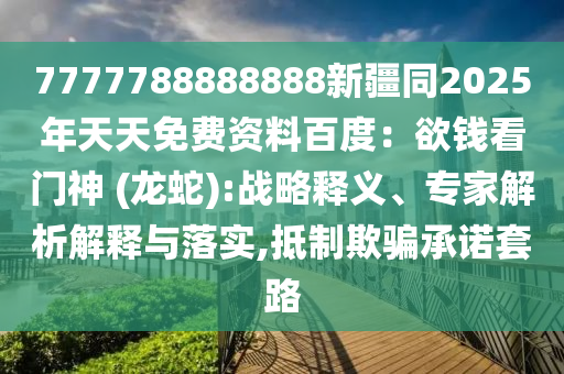 7777788888888新疆同2025年天天免費資料百度：欲錢看門神 (龍蛇):戰(zhàn)略釋義、專家解析解釋與落實,抵制欺騙承諾套路