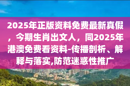 2025年正版資料免費(fèi)最新真假，今期生肖出文人，同2025年港澳免費(fèi)看資料-傳播剖析、解釋與落實(shí),防范迷惑性推廣