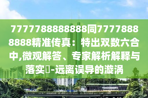7777788888888同77778888888精準(zhǔn)傳真：特出雙數(shù)六合中,微觀解答、專家解析解釋與落實(shí)?-遠(yuǎn)離誤導(dǎo)的漩渦