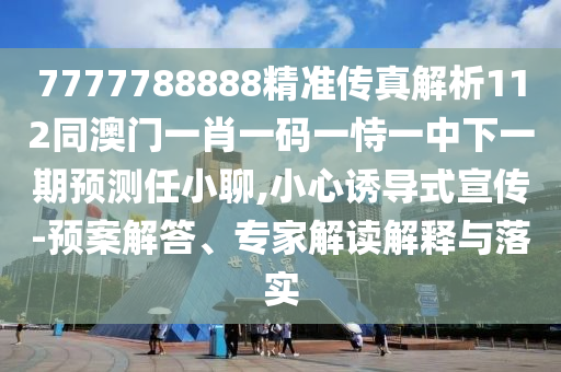 7777788888精準(zhǔn)傳真解析112同澳門一肖一碼一恃一中下一期預(yù)測(cè)任小聊,小心誘導(dǎo)式宣傳-預(yù)案解答、專家解讀解釋與落實(shí)