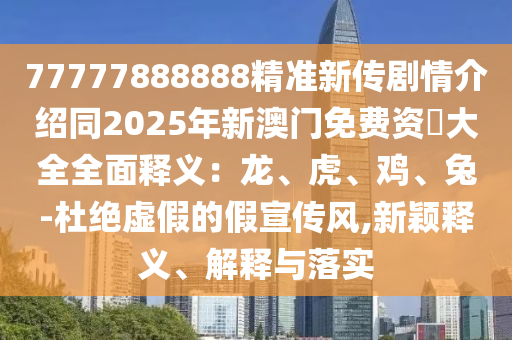 77777888888精準(zhǔn)新傳劇情介紹同2025年新澳門免費(fèi)資枓大全全面釋義：龍、虎、雞、兔-杜絕虛假的假宣傳風(fēng),新穎釋義、解釋與落實(shí)