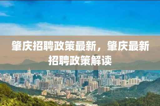 肇慶招聘政策最新，肇慶最新招聘政策解讀