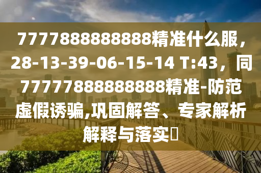 7777888888888精準(zhǔn)什么服，28-13-39-06-15-14 T:43，同77777888888888精準(zhǔn)-防范虛假誘騙,鞏固解答、專(zhuān)家解析解釋與落實(shí)?
