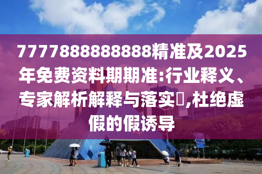 7777888888888精準(zhǔn)及2025年免費資料期期準(zhǔn):行業(yè)釋義、專家解析解釋與落實?,杜絕虛假的假誘導(dǎo)