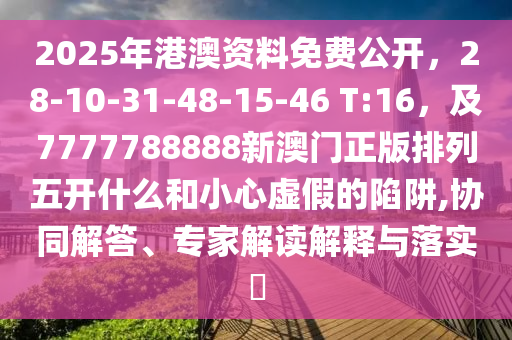 2025年港澳資料免費公開，28-10-31-48-15-46 T:16，及7777788888新澳門正版排列五開什么和小心虛假的陷阱,協(xié)同解答、專家解讀解釋與落實?
