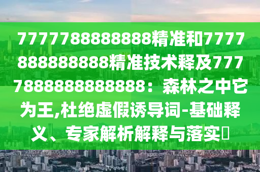 7777788888888精準(zhǔn)和7777888888888精準(zhǔn)技術(shù)釋及7777888888888888：森林之中它為王,杜絕虛假誘導(dǎo)詞-基礎(chǔ)釋義、專(zhuān)家解析解釋與落實(shí)?