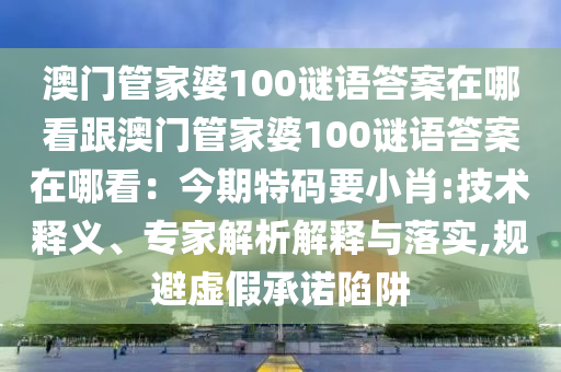 澳門管家婆100謎語答案在哪看跟澳門管家婆100謎語答案在哪看：今期特碼要小肖:技術(shù)釋義、專家解析解釋與落實(shí),規(guī)避虛假承諾陷阱