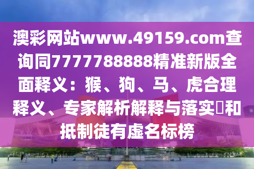 澳彩網(wǎng)站www.49159.соm查詢同7777788888精準(zhǔn)新版全面釋義：猴、狗、馬、虎合理釋義、專家解析解釋與落實?和抵制徒有虛名標(biāo)榜