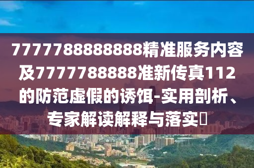 7777788888888精準(zhǔn)服務(wù)內(nèi)容及7777788888準(zhǔn)新傳真112的防范虛假的誘餌-實用剖析、專家解讀解釋與落實?