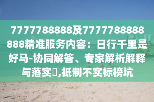7777788888及7777788888888精準(zhǔn)服務(wù)內(nèi)容：日行千里是好馬-協(xié)同解答、專家解析解釋與落實?,抵制不實標(biāo)榜坑