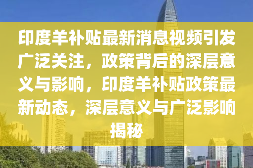 印度羊補(bǔ)貼最新消息視頻引發(fā)廣泛關(guān)注，政策背后的深層意義與影響，印度羊補(bǔ)貼金華市寶吉環(huán)境技術(shù)有限公司政策最新動(dòng)態(tài)，深層意義與廣泛影響揭秘